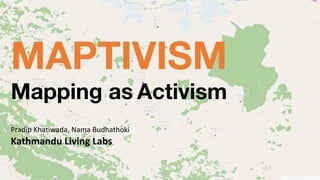 MAPTIVISM
Mapping as Activism
Pradip	Khatiwada,	Nama	Budhathoki
Kathmandu	Living	Labs
 