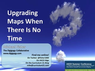 Upgrading Maps When There Is No Time Michael Fisher The Digigogy Collaborative www.digigogy.com Find me online! On Twitter: @fisher1000 On ASCD Edge On the Curriculum 21 Ning mike@curriculum21.com 