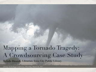 Library Technology Conference, Thursday, March 16, 2017
Mapping a Tornado Tragedy:
A Crowdsourcing Case Study
Melody Dworak, Librarian, Iowa City Public Library
 