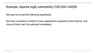 Copyright © 2022 CounterCraft, Inc.. All rights reserved.
David Barroso @lostinsecurity
Example: Apache log4j vulnerability CVE-2021-44228
We want to to test the following hypothesis:
We have a massive number of Java applications exposed to the Internet, and
many of them can’t be patched inmediately.
 