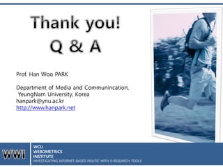 Prof. Han Woo PARK
Department of Media and Communincation,
YeungNam University, Korea
hanpark@ynu.ac.kr
http://www.hanpark.net
WCU
WEBOMETRICS
INSTITUTE
INVESTIGATING INTERNET-BASED POLITIC WITH E-RESEARCH TOOLS
 