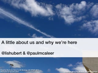 A little about us and why we’re here
@lishubert & @paulmcaleer
Copyright 2013 Paul McAleer, all rights reserved
Mapping Bu...