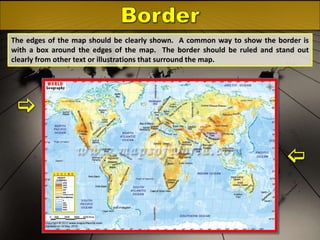The edges of the map should be clearly shown. A common way to show the border is
with a box around the edges of the map. The border should be ruled and stand out
clearly from other text or illustrations that surround the map.





 