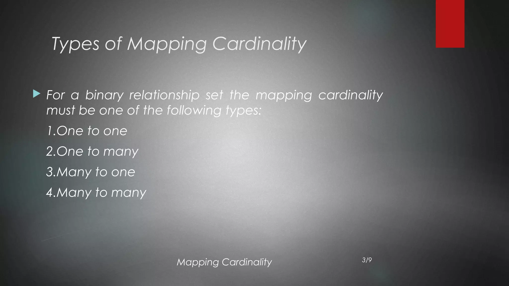 Types of Mapping Cardinality
 For a binary relationship set the mapping cardinality
must be one of the following types:
1.One to one
2.One to many
3.Many to one
4.Many to many
Mapping Cardinality 3/9
 