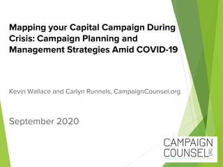 Mapping your Capital Campaign During
Crisis: Campaign Planning and
Management Strategies Amid COVID-19
Kevin Wallace and Carlyn Runnels, CampaignCounsel.org
September 2020
 