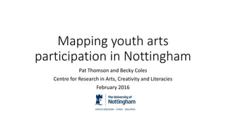 Mapping youth arts
participation in Nottingham
Pat Thomson and Becky Coles
Centre for Research in Arts, Creativity and Literacies
February 2016
 