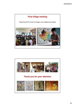02/03/2012




               Final village meeting

• Reporting PLUP results to villagers and neighboring villages.




 ...