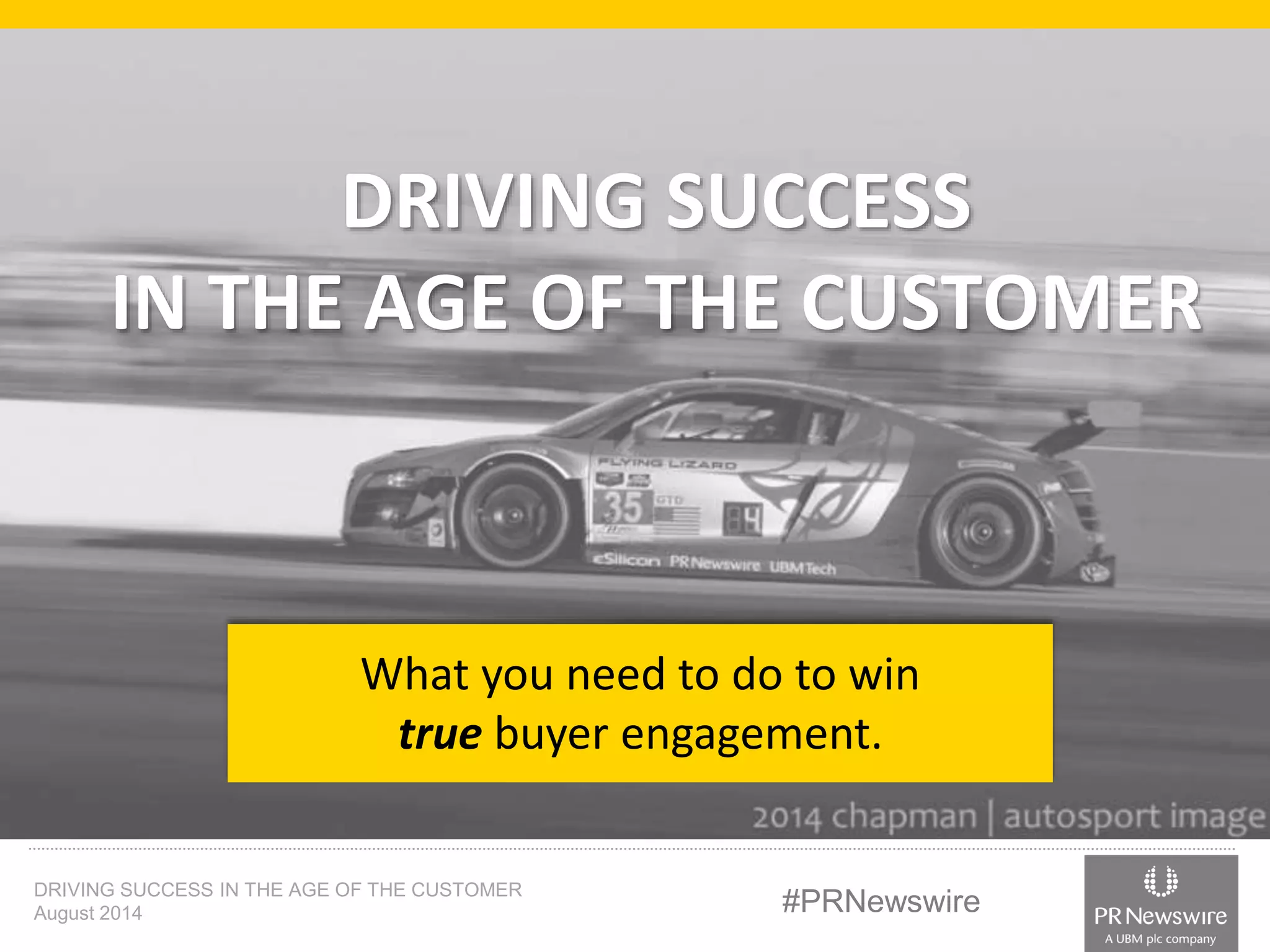 DRIVING SUCCESS 
IN THE AGE OF THE CUSTOMER 
What you need to do to win 
true buyer engagement. 
DRIVING SUCCESS IN THE AGE OF THE CUSTOMER 
August 2014 #PRNewswire 
 