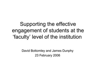 Supporting the effective
engagement of students at the
‘faculty’ level of the institution
David Bottomley and James Dunphy
23 February 2006
 
