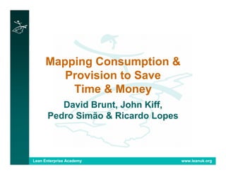 Lean Enterprise Academy www.leanuk.org
Mapping Consumption &
Provision to Save
Time & Money
David Brunt, John Kiff,
Pedro Simão & Ricardo Lopes
 