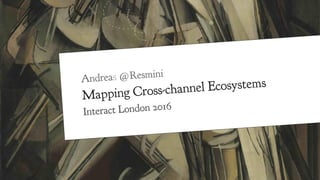 Andreas @Resmini
Mapping Cross-channel Ecosystems
Interact London 2016
 