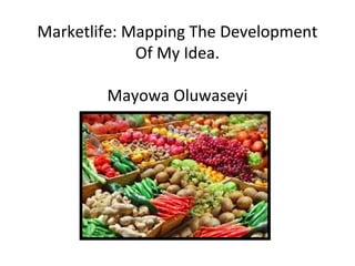 Marketlife: Mapping The Development
Of My Idea.
Mayowa Oluwaseyi
 