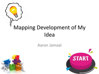 Mapping Development of My
Idea
Aaron Jamaal
 
