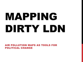 MAPPING DIRTY LDN 
AIR POLLUTION MAPS AS TOOLS FOR POLITICAL CHANGE  