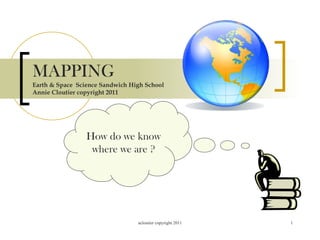 MAPPING Earth & Space  Science Sandwich High School  Annie Cloutier copyright 2011 How do we know where we are ? 