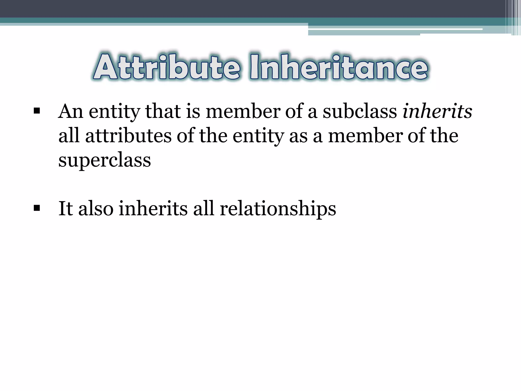  An entity that is member of a subclass inherits
all attributes of the entity as a member of the
superclass
 It also inherits all relationships
 