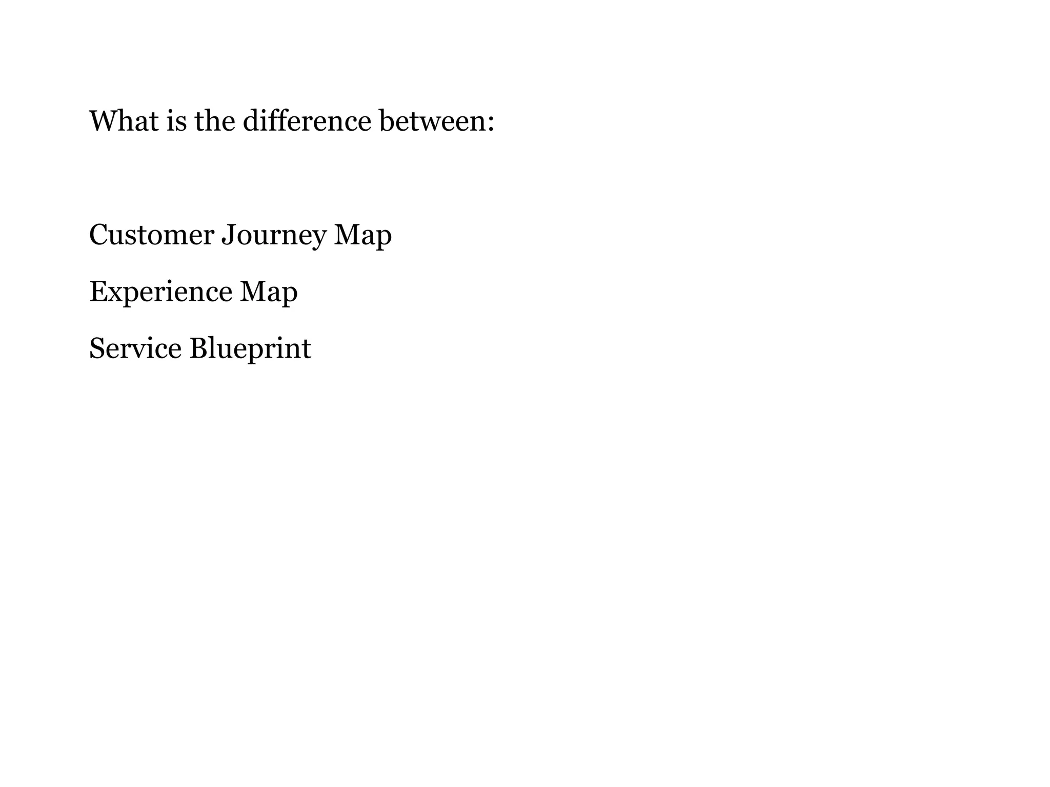 What is the difference between:
Customer Journey Map
Experience Map
Service Blueprint
 