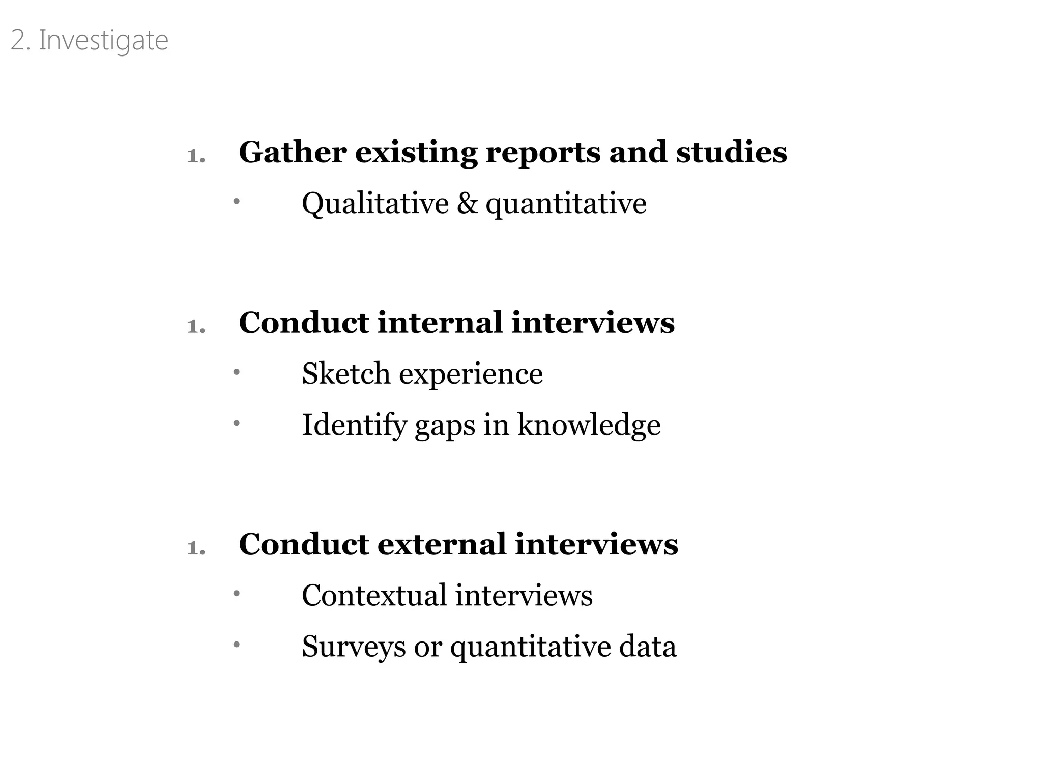 1. Gather existing reports and studies
• Qualitative & quantitative
1. Conduct internal interviews
• Sketch experience
• Identify gaps in knowledge
1. Conduct external interviews
• Contextual interviews
• Surveys or quantitative data
2. Investigate
 