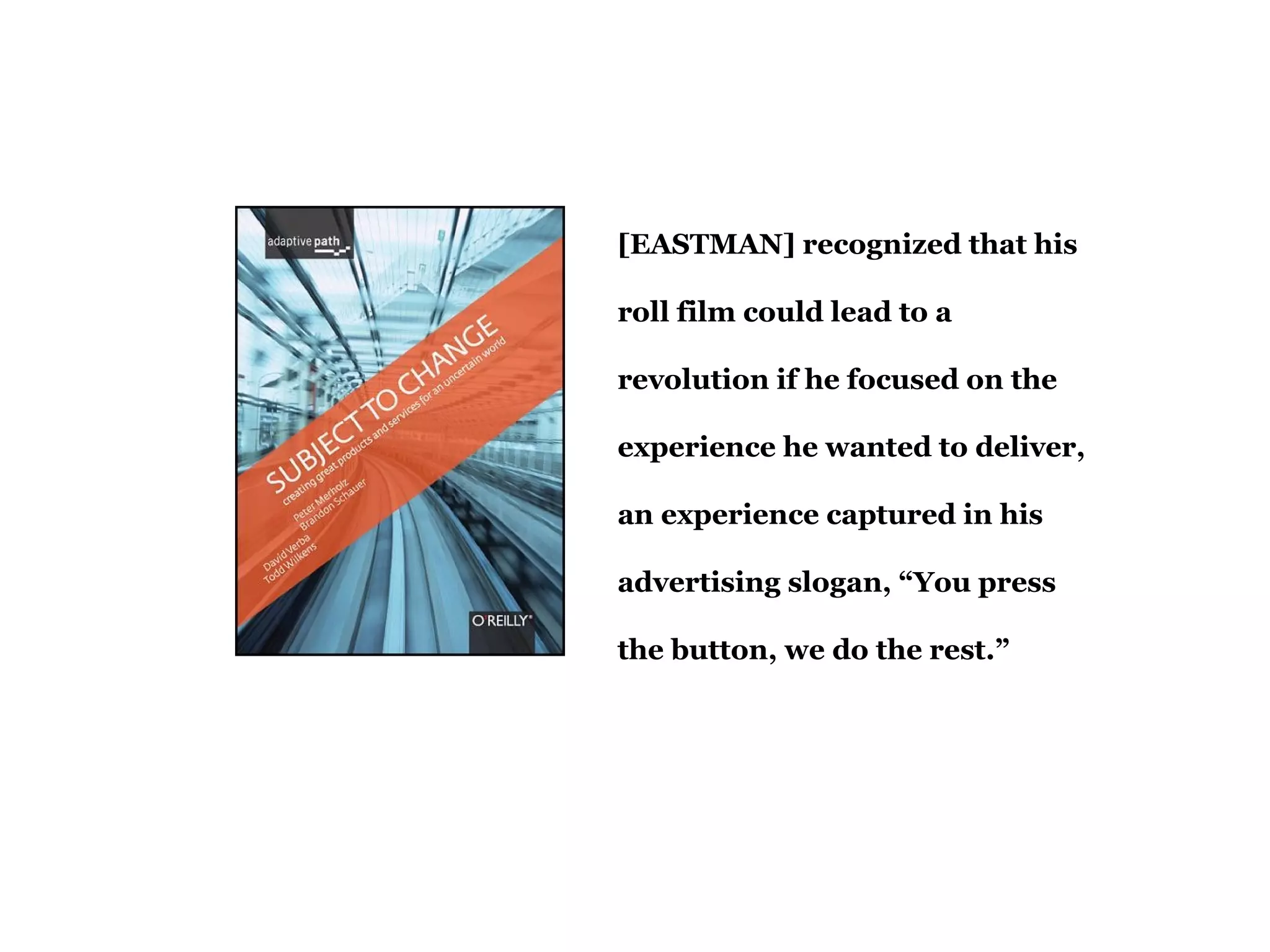 [EASTMAN] recognized that his
roll film could lead to a
revolution if he focused on the
experience he wanted to deliver,
an experience captured in his
advertising slogan, “You press
the button, we do the rest.”
 