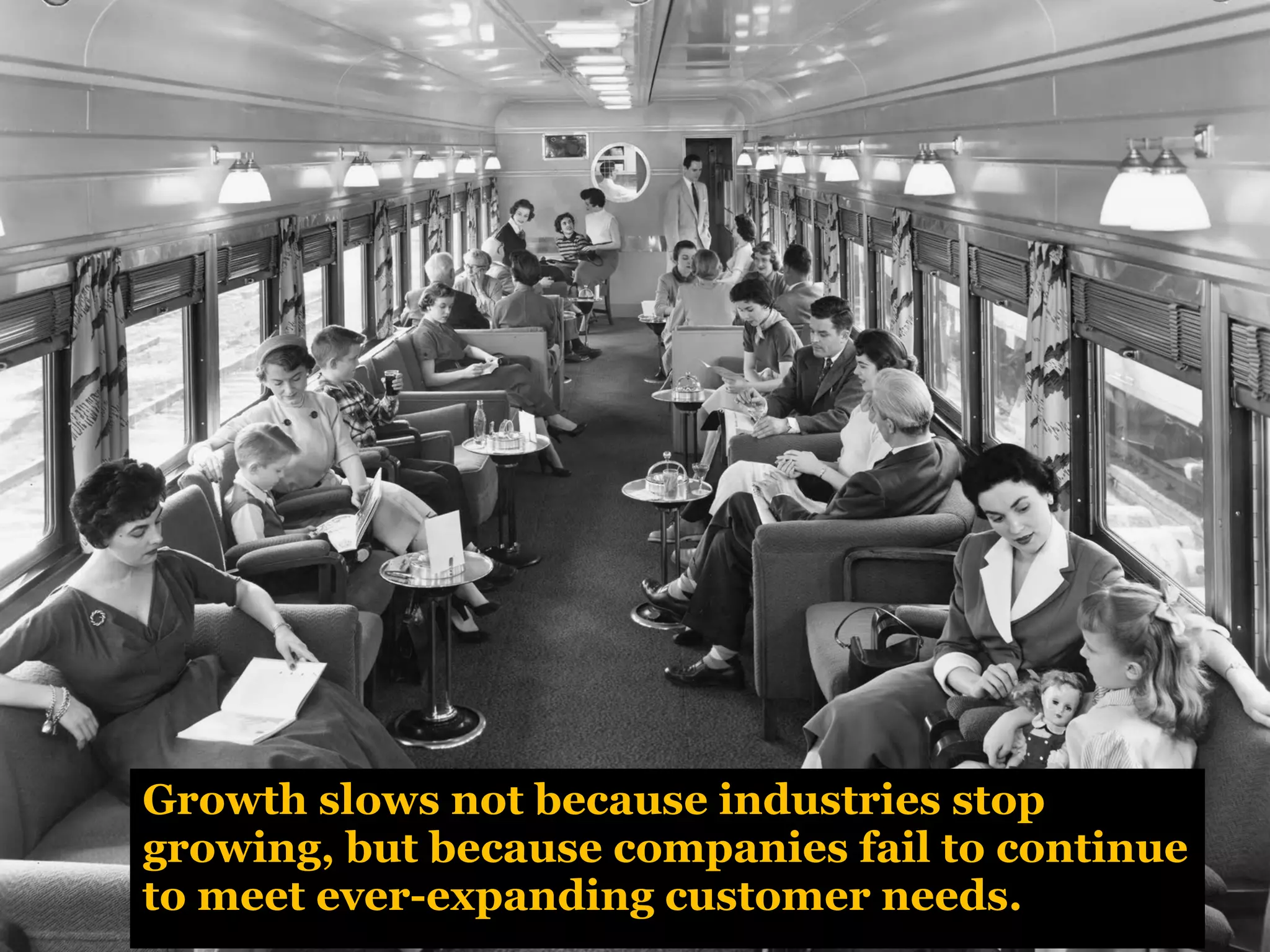 Growth slows not because industries stop
growing, but because companies fail to continue
to meet ever-expanding customer needs.
 