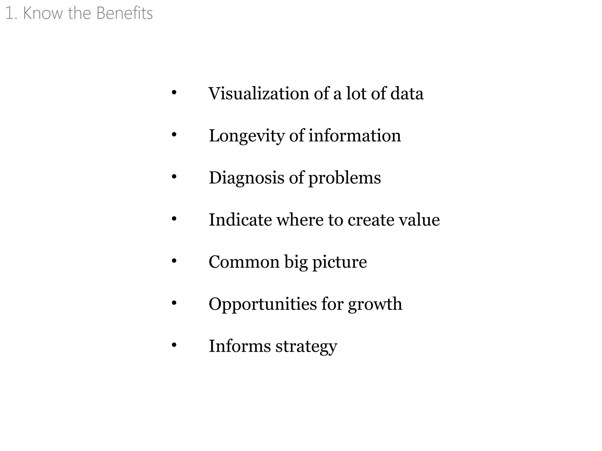 • Visualization of a lot of data
• Longevity of information
• Diagnosis of problems
• Indicate where to create value
• Common big picture
• Opportunities for growth
• Informs strategy
1. Know the Benefits
 