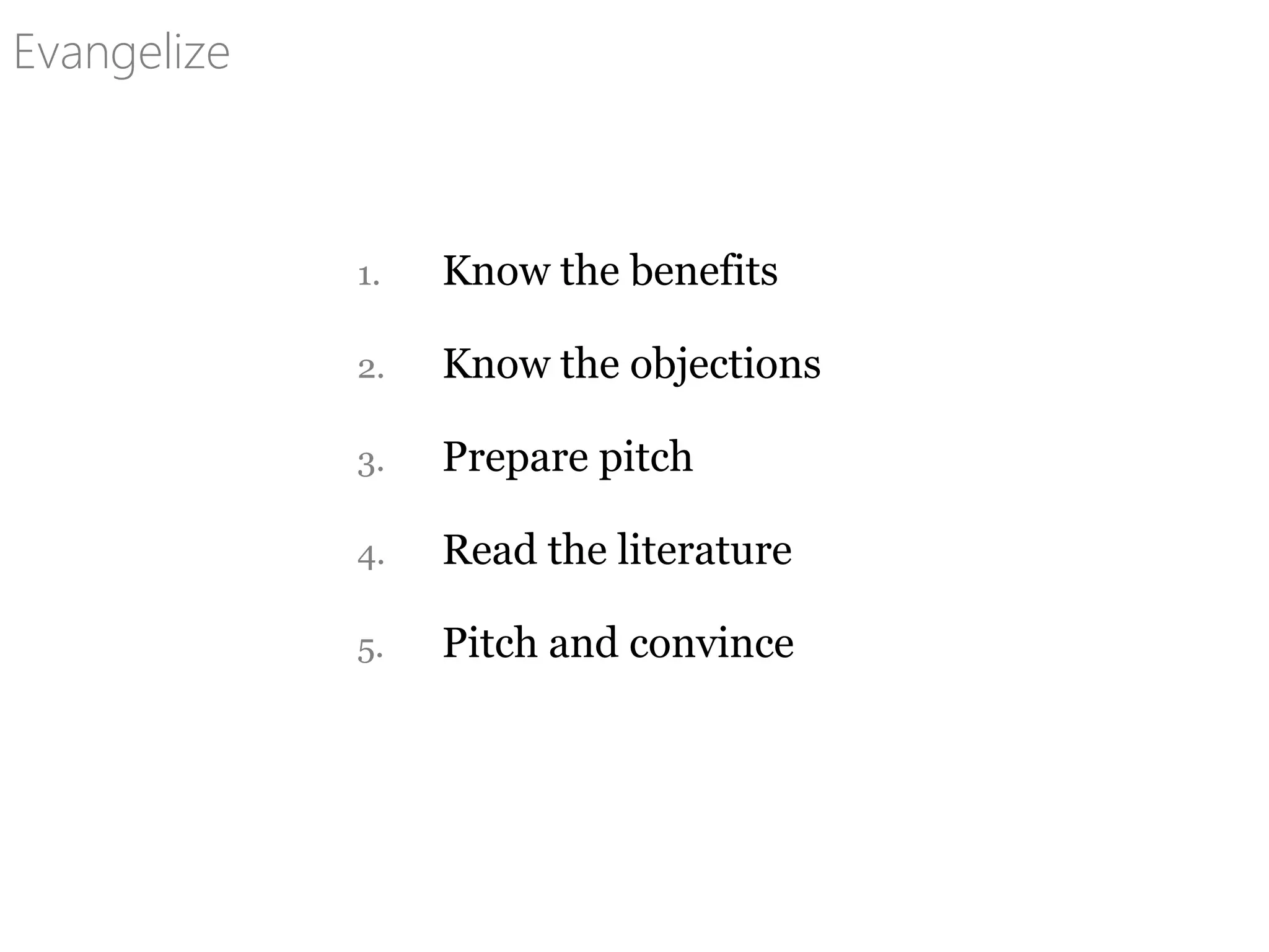 1. Know the benefits
2. Know the objections
3. Prepare pitch
4. Read the literature
5. Pitch and convince
Evangelize
 