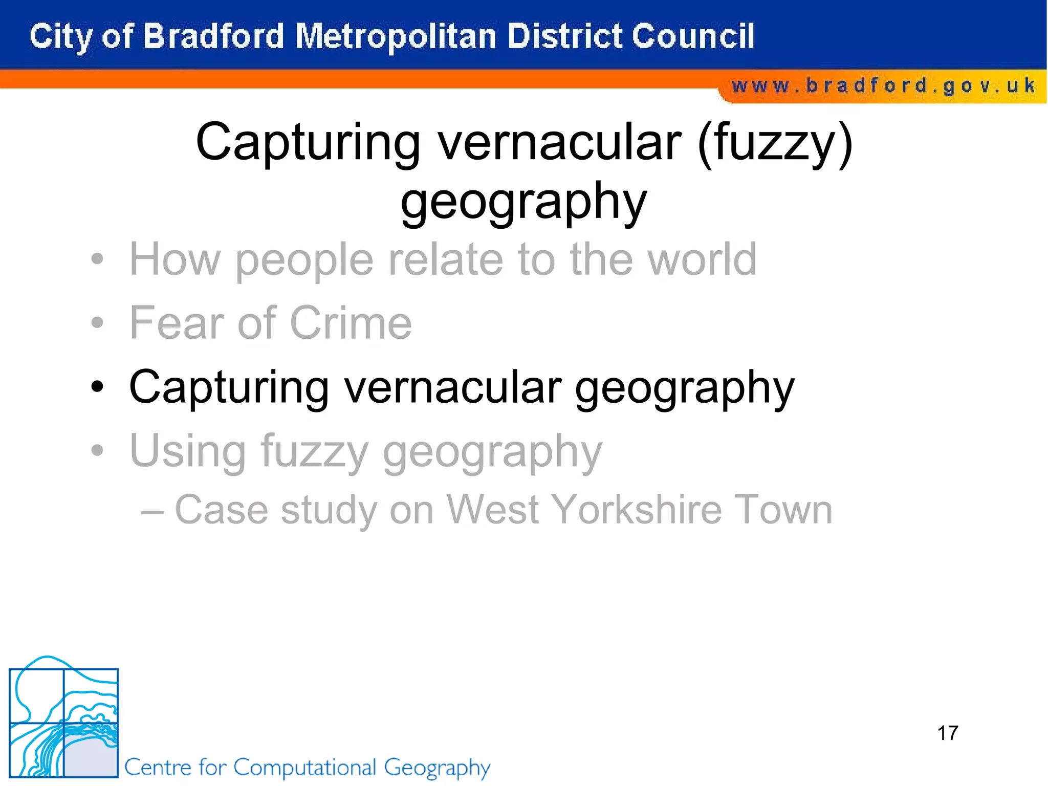 Capturing vernacular (fuzzy) geography How people relate to the world Fear of Crime Capturing vernacular geography Using fuzzy geography Case study on West Yorkshire Town 