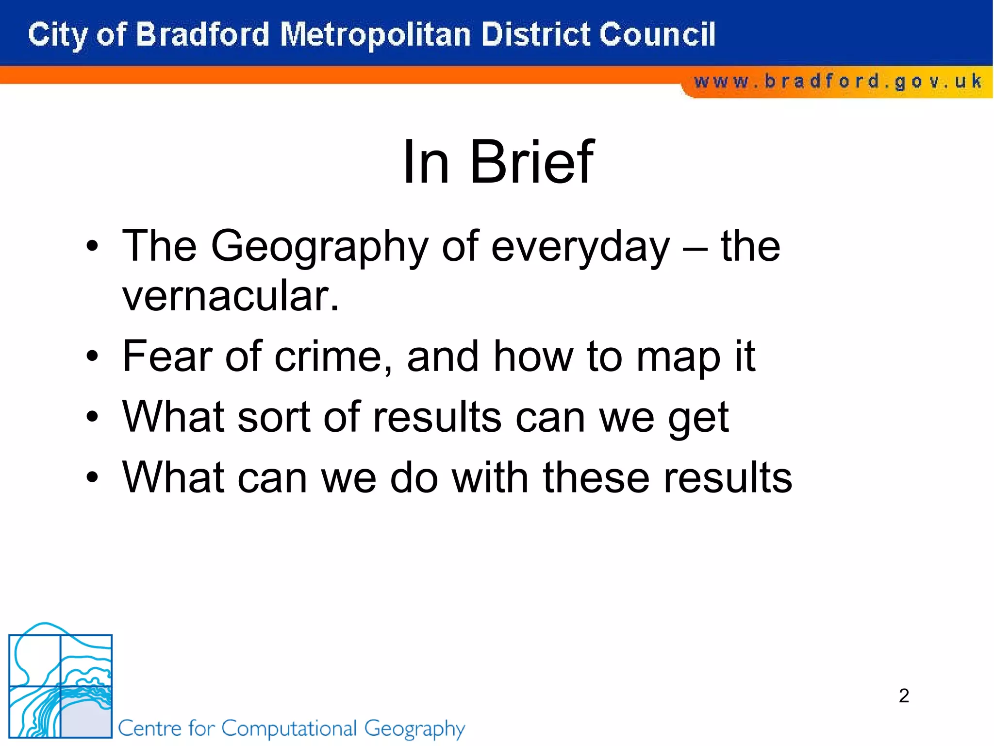 In Brief The Geography of everyday – the vernacular. Fear of crime, and how to map it What sort of results can we get What can we do with these results 