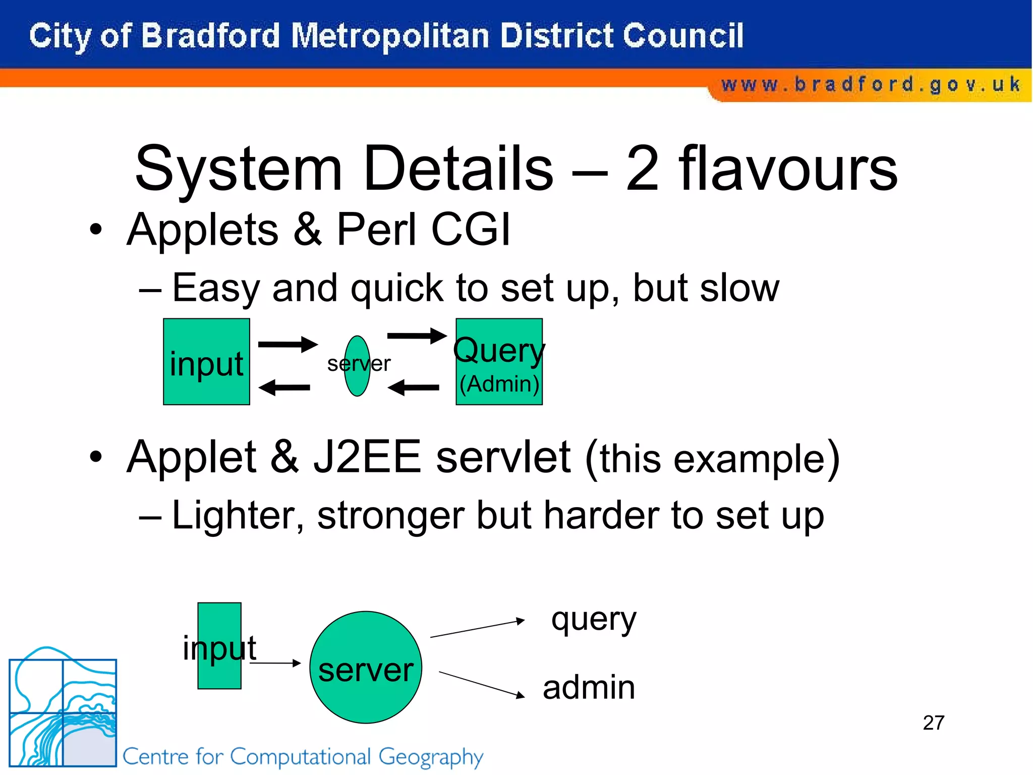 System Details – 2 flavours Applets & Perl CGI Easy and quick to set up, but slow Applet & J2EE servlet ( this example ) Lighter, stronger but harder to set up input Query (Admin) server input server query admin 