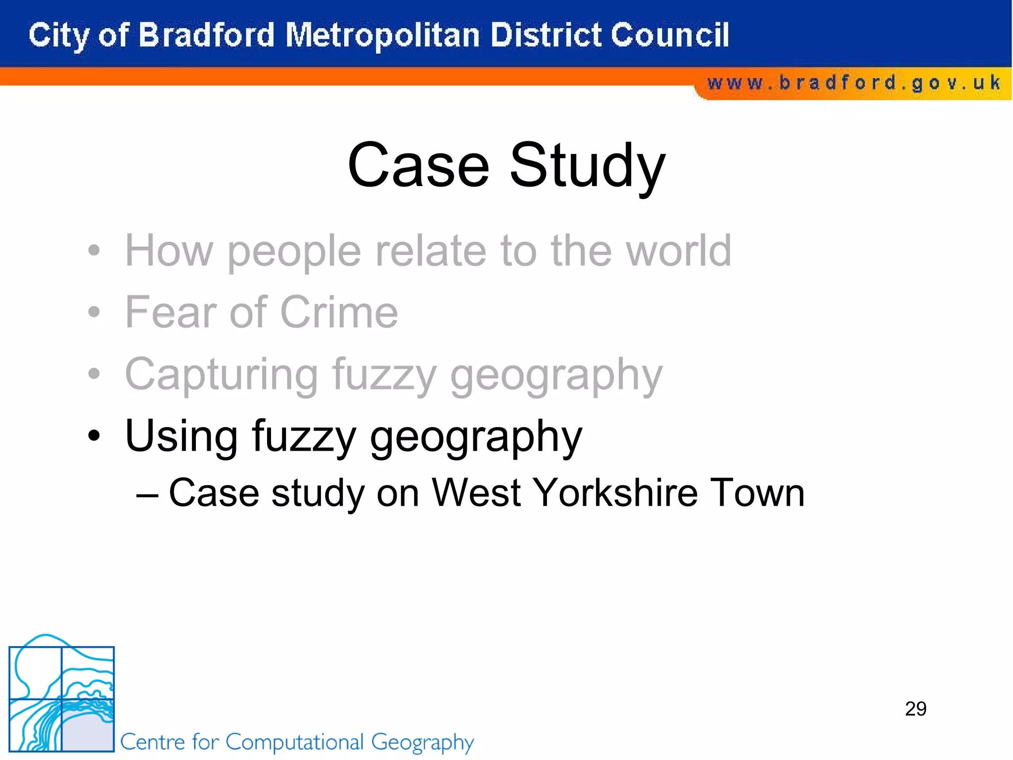 Case Study How people relate to the world Fear of Crime Capturing fuzzy geography Using fuzzy geography Case study on West Yorkshire Town 