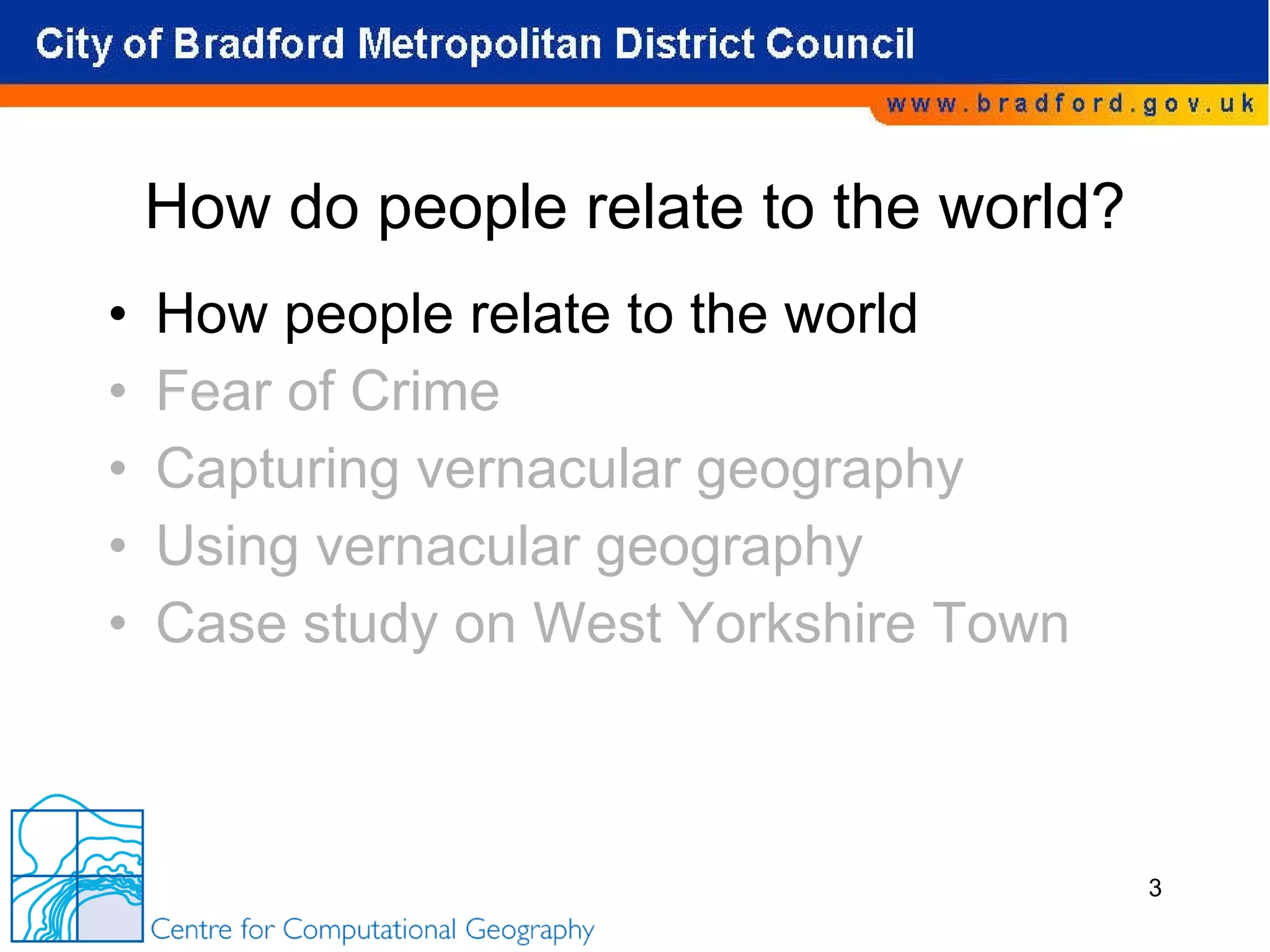 How do people relate to the world? How people relate to the world Fear of Crime Capturing vernacular geography Using vernacular geography Case study on West Yorkshire Town 