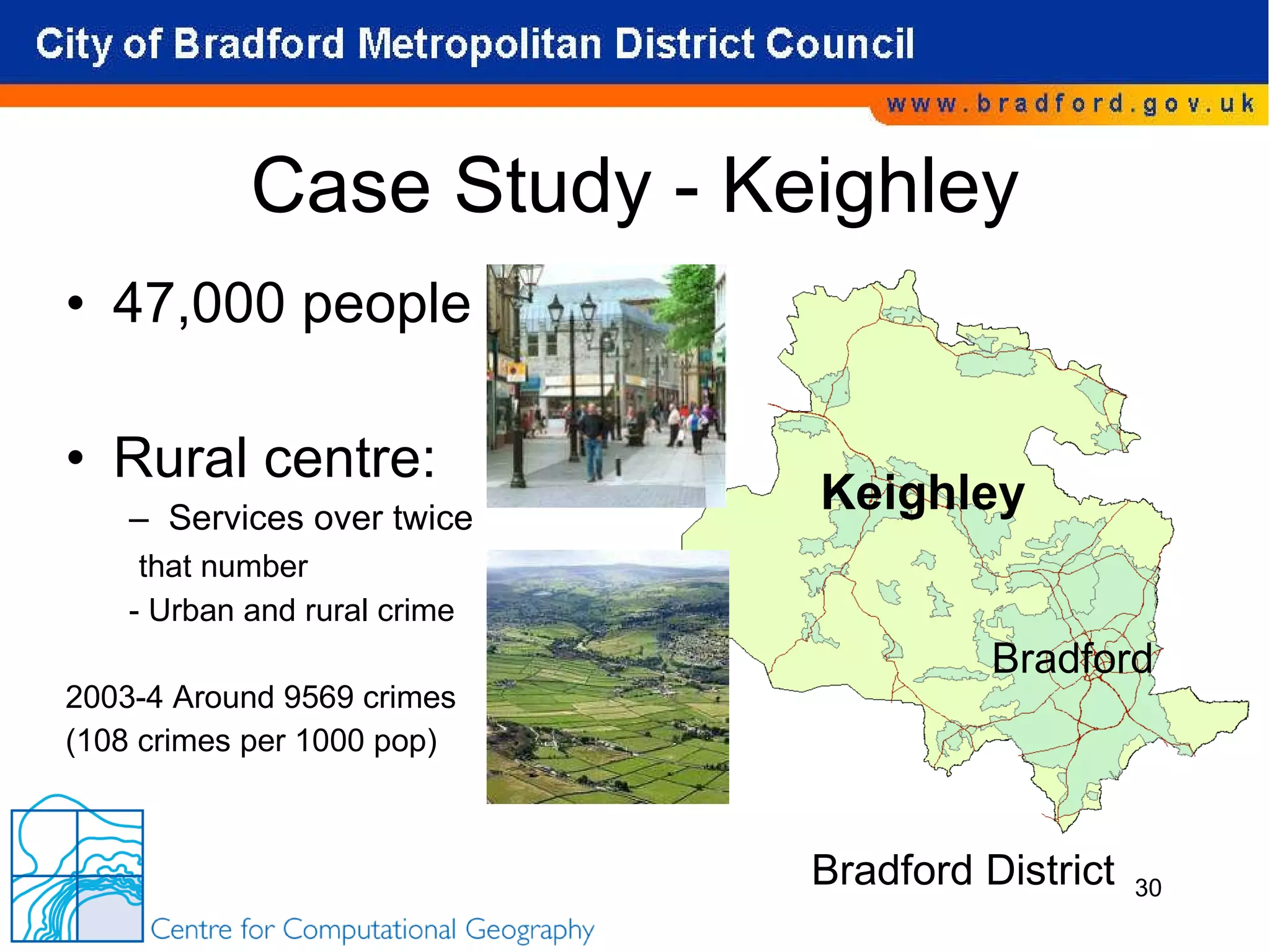 Case Study - Keighley 47,000 people Rural centre: Services over twice that number - Urban and rural crime 2003-4 Around 9569 crimes (108 crimes per 1000 pop) Keighley Bradford Bradford District 