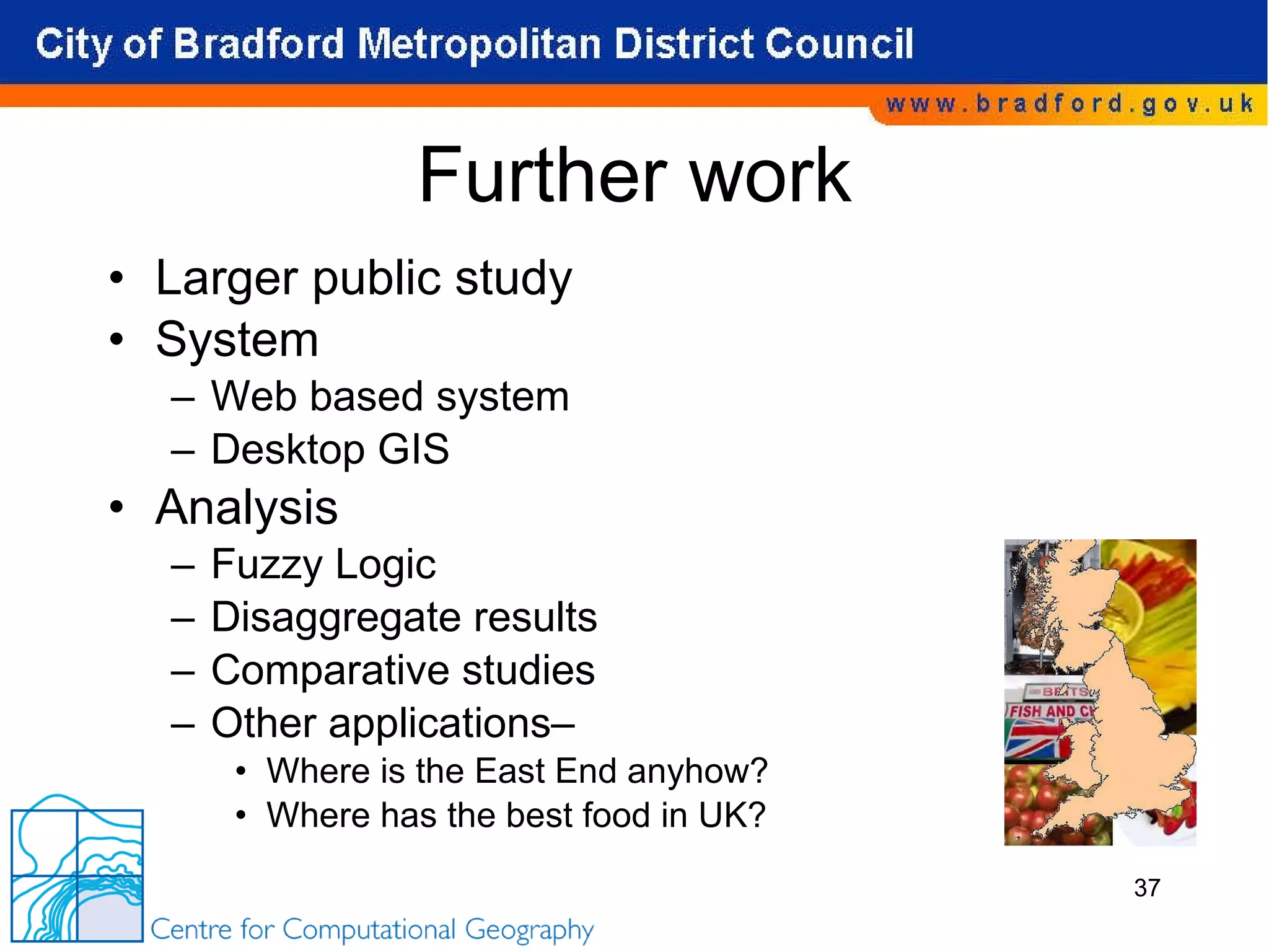 Further work Larger public study System Web based system Desktop GIS Analysis Fuzzy Logic Disaggregate results Comparative studies Other applications– Where is the East End anyhow? Where has the best food in UK? 