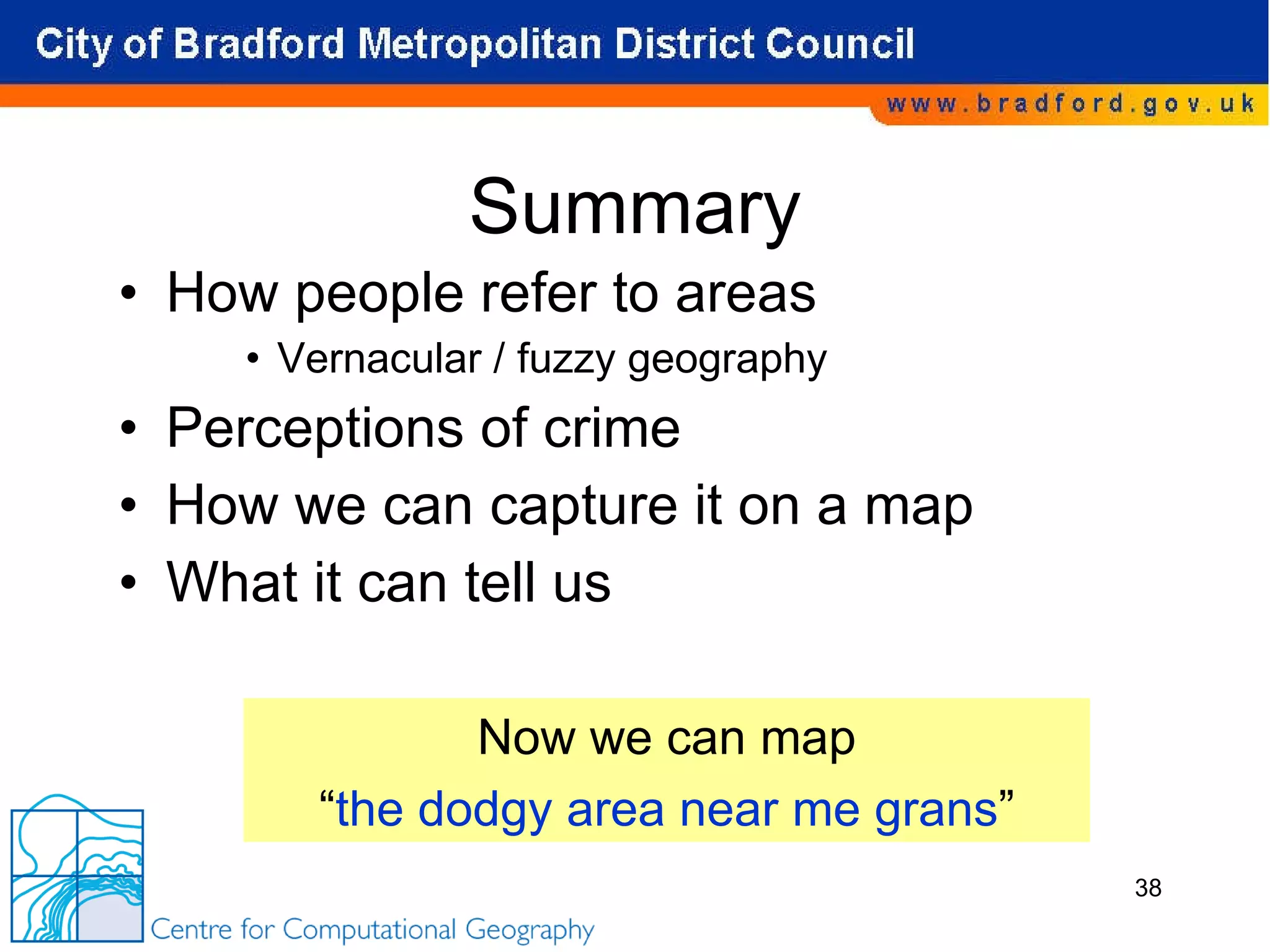 Summary How people refer to areas Vernacular / fuzzy geography Perceptions of crime How we can capture it on a map What it can tell us Now we can map “ the dodgy area near me grans ” 
