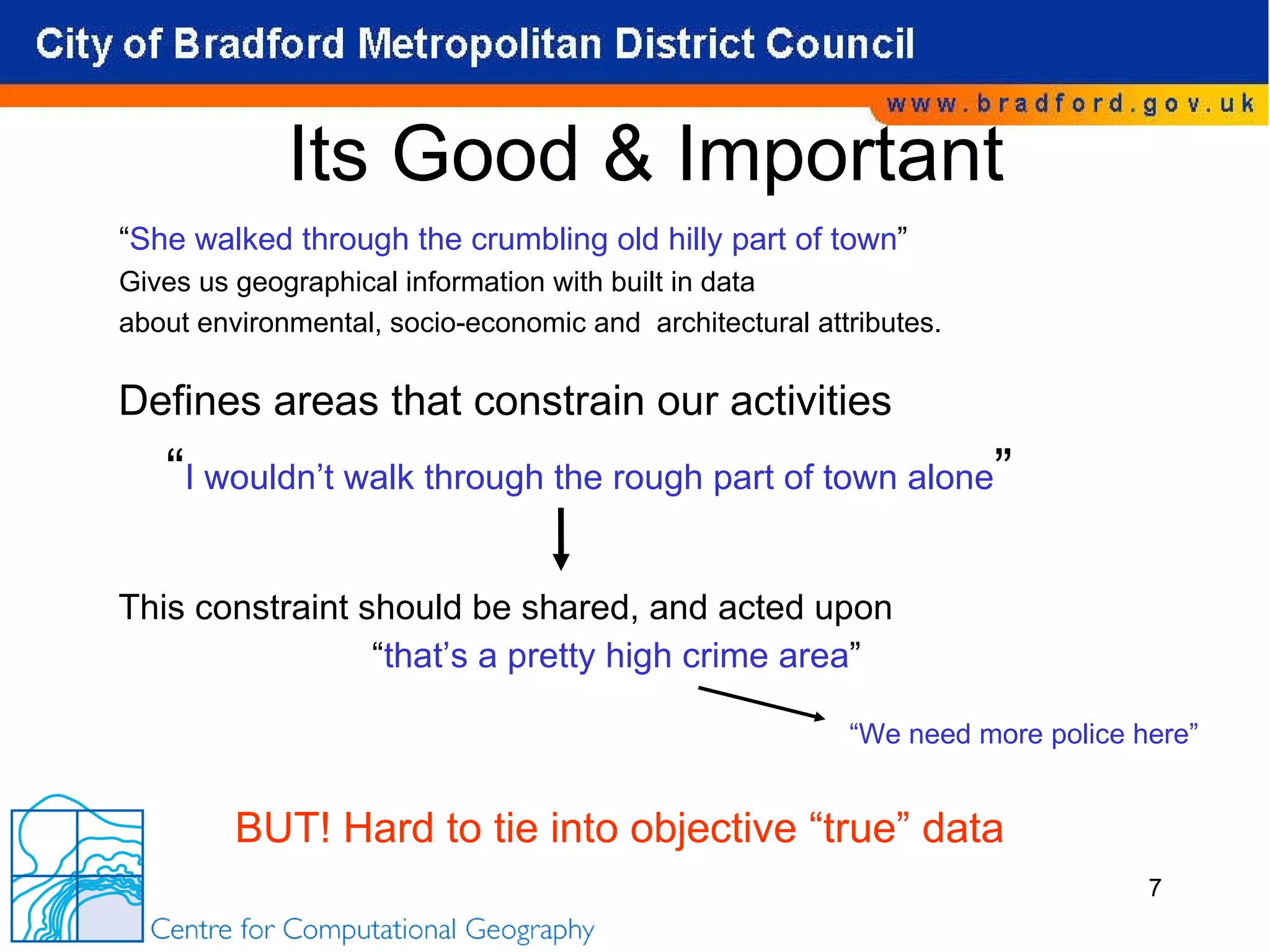 Its Good & Important Defines areas that constrain our activities “ I wouldn’t walk through the rough part of town alone ” This constraint should be shared, and acted upon “ that’s a pretty high crime area ” BUT! Hard to tie into objective “true” data  “ We need more police here” “ She walked through the crumbling old hilly part of town ” Gives us geographical information with built in data  about environmental, socio-economic and  architectural attributes. 