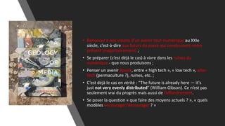 • Renoncer à nos visions d’un avenir tout-numérique au XXIe
siècle, c’est-à-dire aux futurs du passé qui construisent notre
présent (majoritairement) ;
• Se préparer (c’est déjà le cas) à vivre dans les ruines du
numérique - que nous produisons ;
• Penser un avenir Xpunk, entre « high tech », « low tech », alter-
tech (permaculture ?), ruines, etc. ;
• C’est déjà le cas en vérité : “The future is already here — it's
just not very evenly distributed” (William Gibson). Ce n’est pas
seulement vrai du progrès mais aussi de l’effondrement.
• Se poser la question « que faire des moyens actuels ? », « quels
modèles encourager/décourager ? »
 