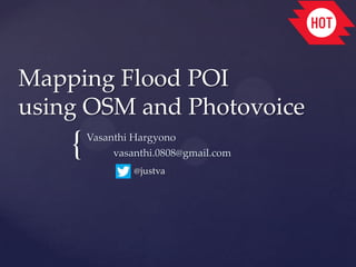 Mapping Flood POI
using OSM and Photovoice

{

Vasanthi Hargyono
vasanthi.0808@gmail.com
@justva

 