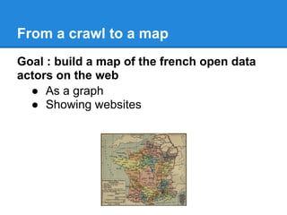 From a crawl to a map
Goal : build a map of the french open data
actors on the web
  ● As a graph
  ● Showing websites
 