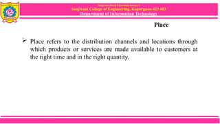 Sanjivani Rural Education Society’s
Sanjivani College of Engineering, Kopargaon-423 603
Department of Information Technology
Place
 Place refers to the distribution channels and locations through
which products or services are made available to customers at
the right time and in the right quantity.
 