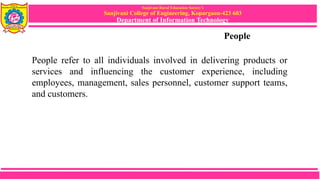 Sanjivani Rural Education Society’s
Sanjivani College of Engineering, Kopargaon-423 603
Department of Information Technology
People
People refer to all individuals involved in delivering products or
services and influencing the customer experience, including
employees, management, sales personnel, customer support teams,
and customers.
 