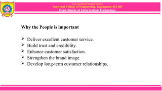 Sanjivani Rural Education Society’s
Sanjivani College of Engineering, Kopargaon-423 603
Department of Information Technology
Why the People is important
 Deliver excellent customer service.
 Build trust and credibility.
 Enhance customer satisfaction.
 Strengthen the brand image.
 Develop long-term customer relationships.
 