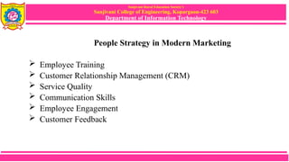 Sanjivani Rural Education Society’s
Sanjivani College of Engineering, Kopargaon-423 603
Department of Information Technology
People Strategy in Modern Marketing
 Employee Training
 Customer Relationship Management (CRM)
 Service Quality
 Communication Skills
 Employee Engagement
 Customer Feedback
 