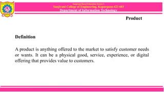 Sanjivani Rural Education Society’s
Sanjivani College of Engineering, Kopargaon-423 603
Department of Information Technology
Product
Definition
A product is anything offered to the market to satisfy customer needs
or wants. It can be a physical good, service, experience, or digital
offering that provides value to customers.
 