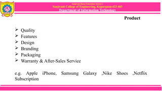 Sanjivani Rural Education Society’s
Sanjivani College of Engineering, Kopargaon-423 603
Department of Information Technology
Product
 Quality
 Features
 Design
 Branding
 Packaging
 Warranty & After-Sales Service
e.g. Apple iPhone, Samsung Galaxy ,Nike Shoes ,Netflix
Subscription
 