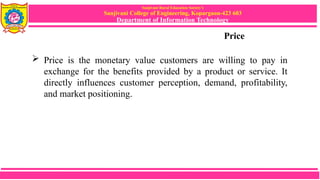 Sanjivani Rural Education Society’s
Sanjivani College of Engineering, Kopargaon-423 603
Department of Information Technology
Price
 Price is the monetary value customers are willing to pay in
exchange for the benefits provided by a product or service. It
directly influences customer perception, demand, profitability,
and market positioning.
 