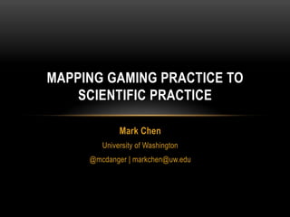 MAPPING GAMING PRACTICE TO
    SCIENTIFIC PRACTICE

             Mark Chen
        University of Washington
     @mcdanger | markchen@uw.edu
 