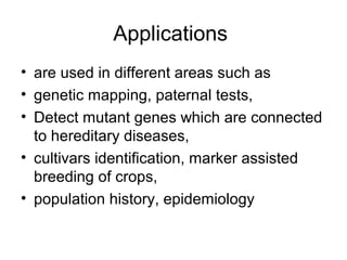 Applications
• are used in different areas such as
• genetic mapping, paternal tests,
• Detect mutant genes which are connected
to hereditary diseases,
• cultivars identification, marker assisted
breeding of crops,
• population history, epidemiology
 