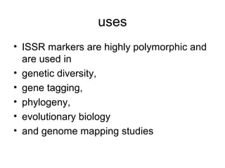 uses
• ISSR markers are highly polymorphic and
are used in
• genetic diversity,
• gene tagging,
• phylogeny,
• evolutionary biology
• and genome mapping studies
 