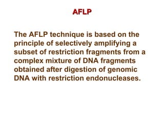 AFLPAFLP
The AFLP technique is based on the
principle of selectively amplifying a
subset of restriction fragments from a
complex mixture of DNA fragments
obtained after digestion of genomic
DNA with restriction endonucleases.
 