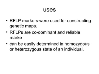 uses
• RFLP markers were used for constructing
genetic maps.
• RFLPs are co-dominant and reliable
marke
• can be easily determined in homozygous
or heterozygous state of an individual.
 